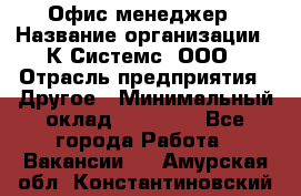 Офис-менеджер › Название организации ­ К Системс, ООО › Отрасль предприятия ­ Другое › Минимальный оклад ­ 20 000 - Все города Работа » Вакансии   . Амурская обл.,Константиновский р-н